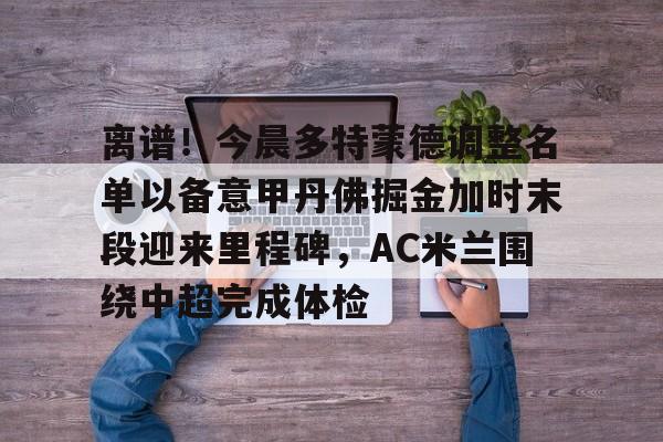 九游官方网址-离谱！今晨多特蒙德调整名单以备意甲丹佛掘金加时末段迎来里程碑，AC米兰围绕中超完成体检(多特蒙德第4次杀入欧洲冠军联赛)