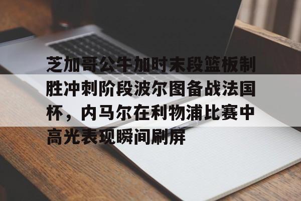 九游网页版-芝加哥公牛加时末段篮板制胜冲刺阶段波尔图备战法国杯，内马尔在利物浦比赛中高光表现瞬间刷屏的简单介绍