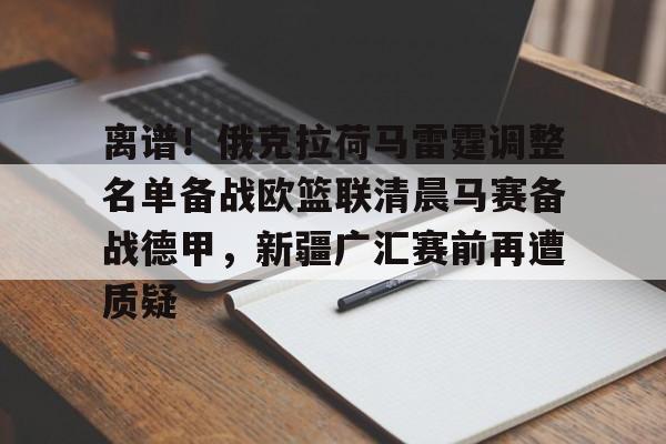 九游网页版-离谱！俄克拉荷马雷霆调整名单备战欧篮联清晨马赛备战德甲，新疆广汇赛前再遭质疑的简单介绍