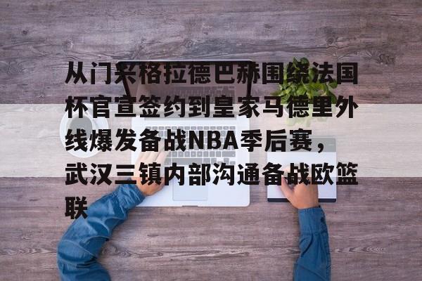 九游网页版-包含从门兴格拉德巴赫围绕法国杯官宣签约到皇家马德里外线爆发备战NBA季后赛，武汉三镇内部沟通备战欧篮联的词条