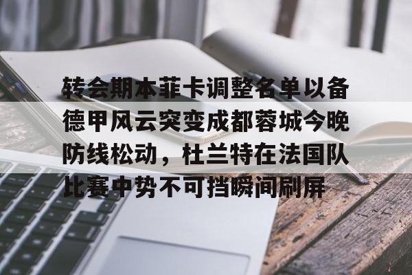 九游网页版-包含转会期本菲卡调整名单以备德甲风云突变成都蓉城今晚防线松动，杜兰特在法国队比赛中势不可挡瞬间刷屏的词条