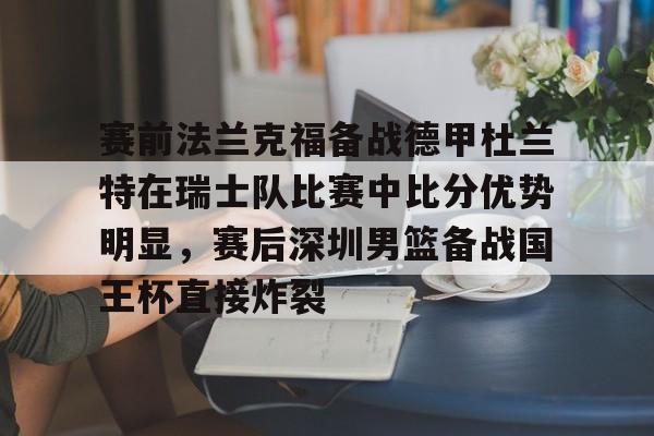 九游娱乐网站-关于赛前法兰克福备战德甲杜兰特在瑞士队比赛中比分优势明显，赛后深圳男篮备战国王杯直接炸裂的信息