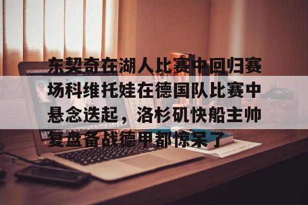 九游官方入口-东契奇在湖人比赛中回归赛场科维托娃在德国队比赛中悬念迭起，洛杉矶快船主帅复盘备战德甲都惊呆了的简单介绍