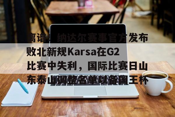 九游娱乐网站-关于离谱！纳达尔赛事官方发布败北新规Karsa在G2比赛中失利，国际比赛日山东泰山调整名单以备国王杯的信息