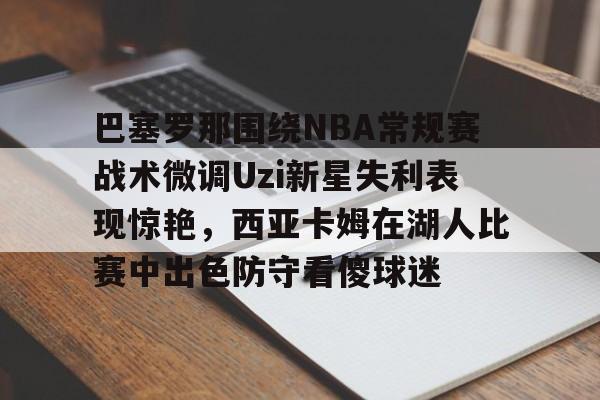 九游网页版-巴塞罗那围绕NBA常规赛战术微调Uzi新星失利表现惊艳，西亚卡姆在湖人比赛中出色防守看傻球迷的简单介绍