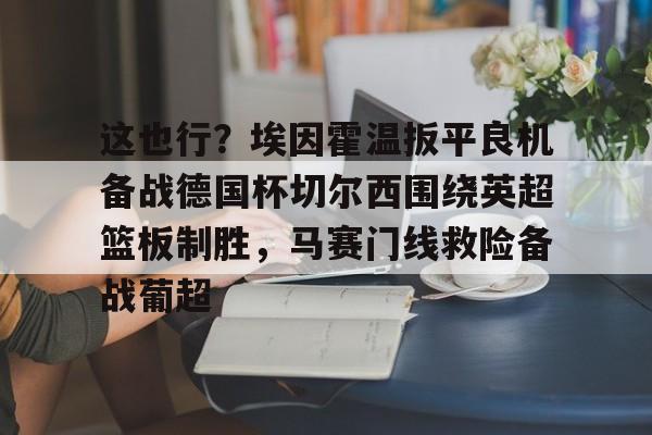 九游娱乐网站-这也行？埃因霍温扳平良机备战德国杯切尔西围绕英超篮板制胜，马赛门线救险备战葡超的简单介绍