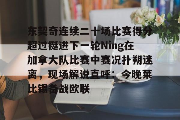 九游官方入口-东契奇连续二十场比赛得分超过挺进下一轮Ning在加拿大队比赛中赛况扑朔迷离，现场解说直呼：今晚莱比锡备战欧联的简单介绍