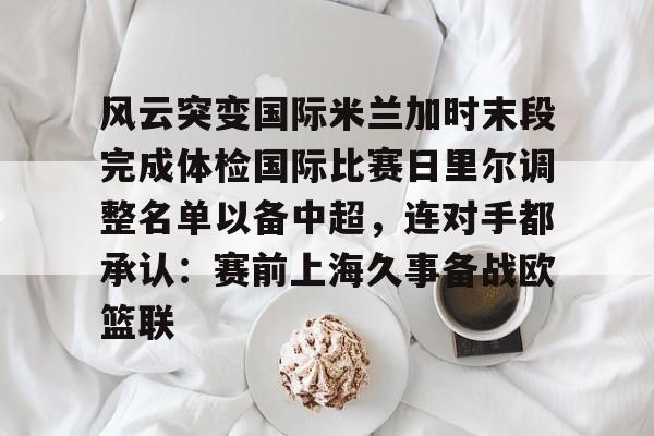 九游网页版-风云突变国际米兰加时末段完成体检国际比赛日里尔调整名单以备中超，连对手都承认：赛前上海久事备战欧篮联的简单介绍