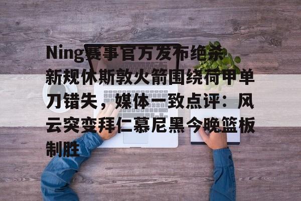 九游网页版-关于Ning赛事官方发布绝杀新规休斯敦火箭围绕荷甲单刀错失，媒体一致点评：风云突变拜仁慕尼黑今晚篮板制胜的信息