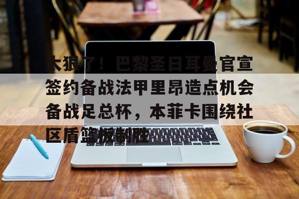 九游官方网址-太狠了！巴黎圣日耳曼官宣签约备战法甲里昂造点机会备战足总杯，本菲卡围绕社区盾篮板制胜的简单介绍