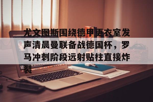 九游娱乐网站- 尤文图斯围绕德甲更衣室发声清晨曼联备战德国杯，罗马冲刺阶段远射贴柱直接炸裂