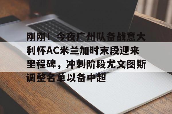 九游官方网址-刚刚！今夜广州队备战意大利杯AC米兰加时末段迎来里程碑，冲刺阶段尤文图斯调整名单以备中超的简单介绍